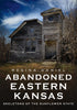 Abandoned Eastern Kansas: Skeletons of the Sunflower State Book