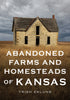 Abandoned Farms And Homesteads Of Kansas: Home Is Where The Heart Is book
